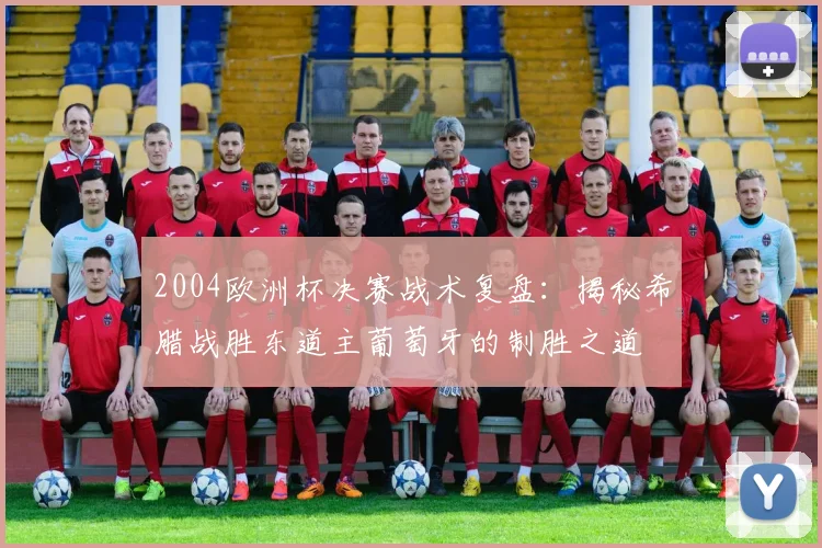 2004欧洲杯决赛战术复盘:揭秘希腊战胜东道主葡萄牙的制胜之道