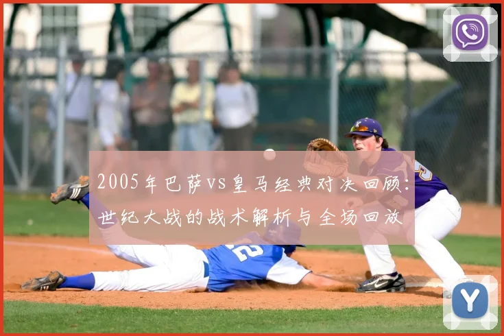 2005年巴萨vs皇马经典对决回顾:世纪大战的战术解析与全场回放