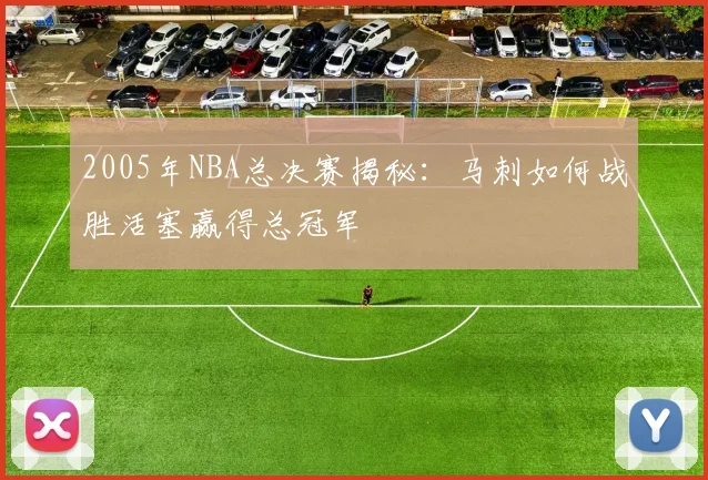 2005年NBA总决赛揭秘：马刺如何战胜活塞赢得总冠军