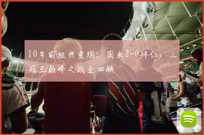 10年前经典重现：国米2-0拜仁，三冠王巅峰之战全回顾