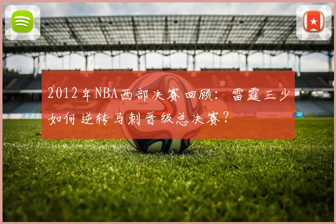 2012年NBA西部决赛回顾:雷霆三少如何逆转马刺晋级总决赛?