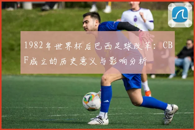 1982年世界杯后巴西足球改革：CBF成立的历史意义与影响分析