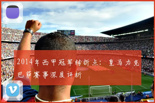 2014年西甲冠军转折点:皇马力克巴萨赛事深度评析
