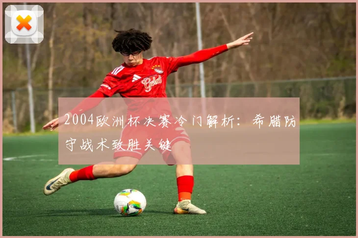 2004欧洲杯决赛冷门解析:希腊防守战术致胜关键