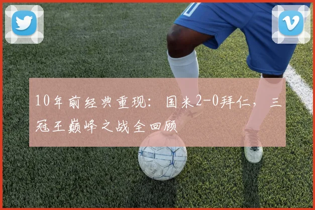 10年前经典重现:国米2-0拜仁,三冠王巅峰之战全回顾