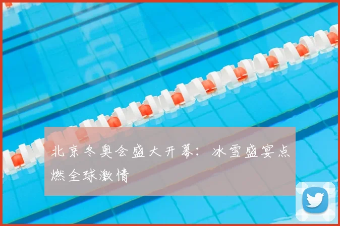 北京冬奥会盛大开幕：冰雪盛宴点燃全球激情