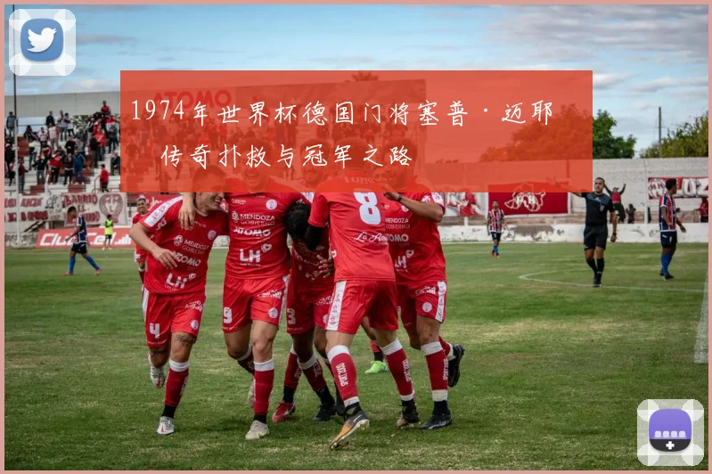 1974年世界杯德国门将塞普·迈耶的传奇扑救与冠军之路