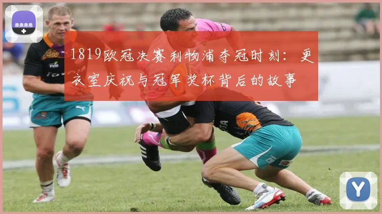 1819欧冠决赛利物浦夺冠时刻:更衣室庆祝与冠军奖杯背后的故事