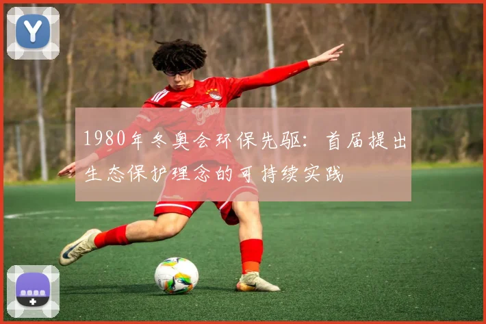 1980年冬奥会环保先驱:首届提出生态保护理念的可持续实践