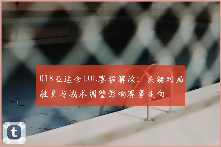 018亚运会LOL赛程解读:关键对局胜负与战术调整影响赛事走向