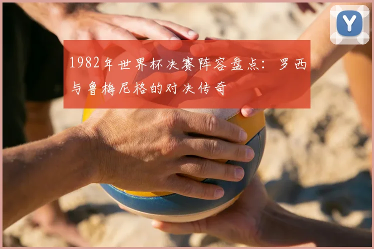 1982年世界杯决赛阵容盘点：罗西与鲁梅尼格的对决传奇