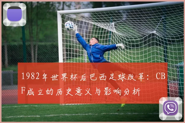 1982年世界杯后巴西足球改革：CBF成立的历史意义与影响分析